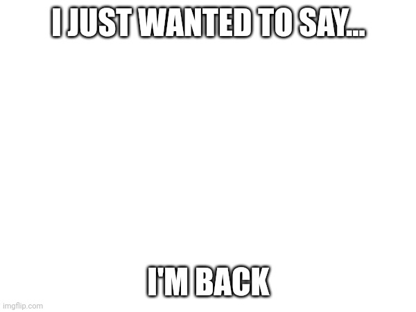 I JUST WANTED TO SAY... I'M BACK | made w/ Imgflip meme maker