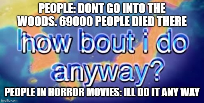 How bout i do anyway | PEOPLE: DONT GO INTO THE WOODS. 69000 PEOPLE DIED THERE; PEOPLE IN HORROR MOVIES: ILL DO IT ANY WAY | image tagged in how bout i do anyway | made w/ Imgflip meme maker