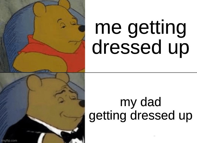 Tuxedo Winnie The Pooh | me getting dressed up; my dad getting dressed up | image tagged in memes,tuxedo winnie the pooh | made w/ Imgflip meme maker