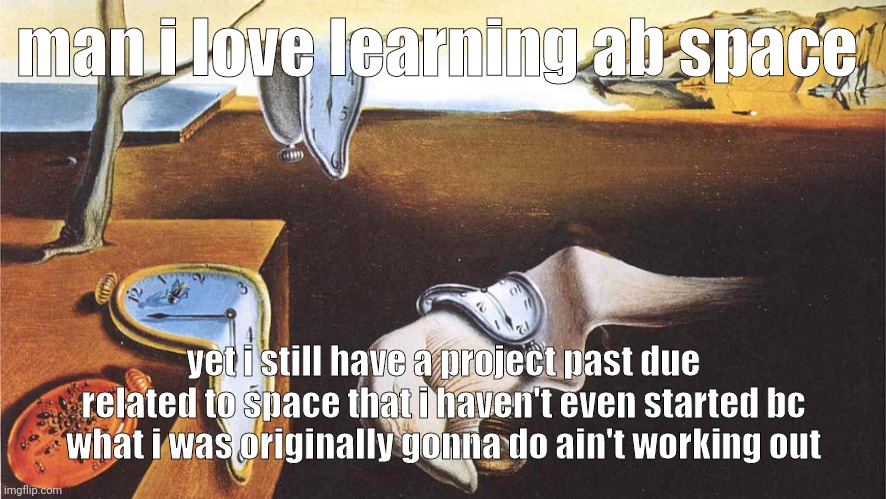 wah | man i love learning ab space; yet i still have a project past due related to space that i haven't even started bc what i was originally gonna do ain't working out | image tagged in the persistence of memory | made w/ Imgflip meme maker