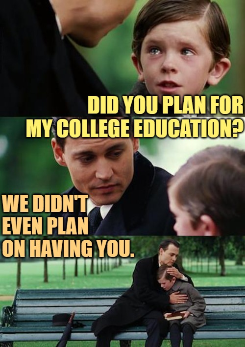 Unplanned Parenthood | DID YOU PLAN FOR MY COLLEGE EDUCATION? WE DIDN'T EVEN PLAN ON HAVING YOU. | image tagged in memes,finding neverland,parents,kids,funny,college | made w/ Imgflip meme maker