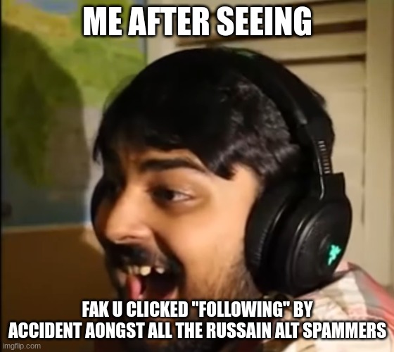 Mutahar laughing | ME AFTER SEEING; FAK U CLICKED "FOLLOWING" BY ACCIDENT AONGST ALL THE RUSSAIN ALT SPAMMERS | image tagged in mutahar laughing | made w/ Imgflip meme maker