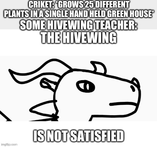 U N  S A T I S F A C T O R Y | CRIKET: *GROWS 25 DIFFERENT PLANTS IN A SINGLE HAND HELD GREEN HOUSE*; SOME HIVEWING TEACHER: | image tagged in the hivewing isnt satisfied | made w/ Imgflip meme maker