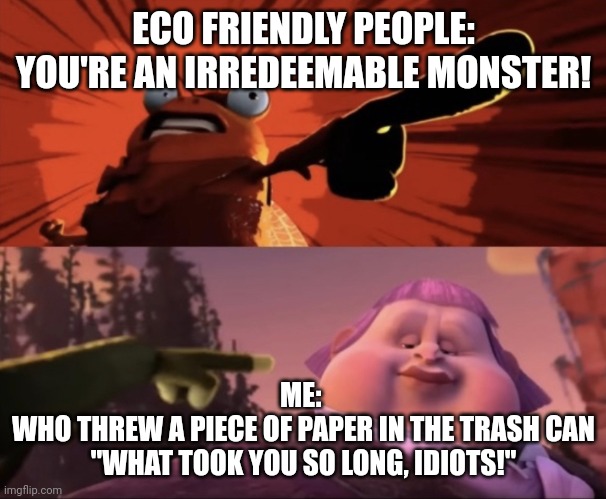 Jack horner is bad for the environment | ECO FRIENDLY PEOPLE:
YOU'RE AN IRREDEEMABLE MONSTER! ME: 
WHO THREW A PIECE OF PAPER IN THE TRASH CAN
"WHAT TOOK YOU SO LONG, IDIOTS!" | image tagged in jack horner is horrible | made w/ Imgflip meme maker