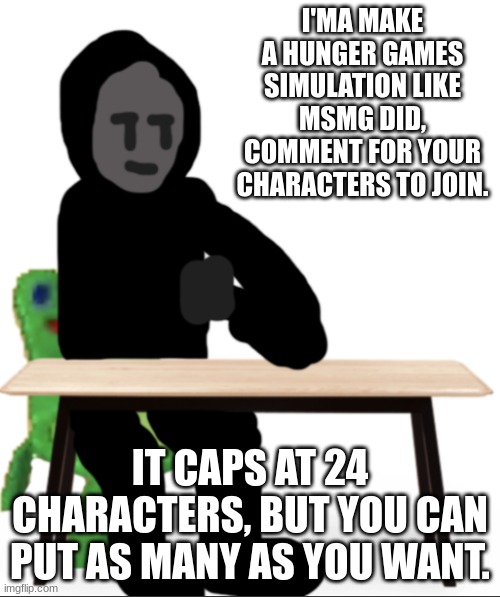 I'MA MAKE A HUNGER GAMES SIMULATION LIKE MSMG DID, COMMENT FOR YOUR CHARACTERS TO JOIN. IT CAPS AT 24 CHARACTERS, BUT YOU CAN PUT AS MANY AS YOU WANT. | image tagged in no no let s talk gunslinger | made w/ Imgflip meme maker