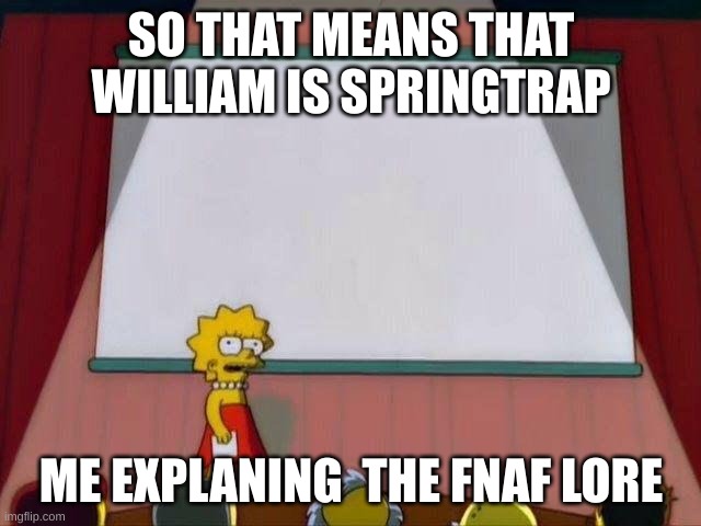 Lisa Simson Presentation | SO THAT MEANS THAT WILLIAM IS SPRINGTRAP; ME EXPLANING  THE FNAF LORE | image tagged in lisa simson presentation | made w/ Imgflip meme maker