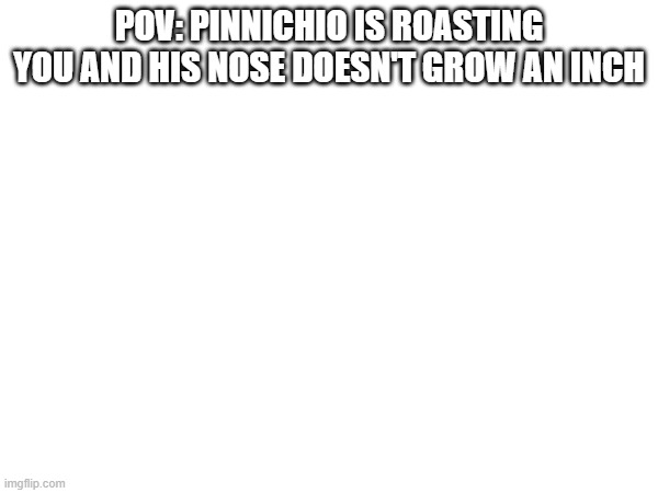 i dont know how to spell sry | POV: PINNICHIO IS ROASTING YOU AND HIS NOSE DOESN'T GROW AN INCH | image tagged in funny,roasted | made w/ Imgflip meme maker