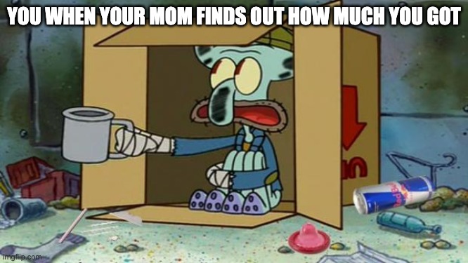 squidward poor | YOU WHEN YOUR MOM FINDS OUT HOW MUCH YOU GOT | image tagged in squidward poor | made w/ Imgflip meme maker