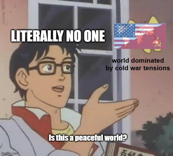 did this for a history assignment pt. 1 out of 3 | LITERALLY NO ONE; world dominated by cold war tensions; Is this a peaceful world? | image tagged in memes,is this a pigeon | made w/ Imgflip meme maker