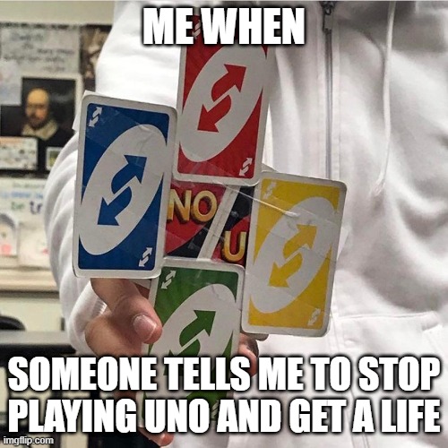 Me irl | ME WHEN; SOMEONE TELLS ME TO STOP PLAYING UNO AND GET A LIFE | image tagged in no u | made w/ Imgflip meme maker