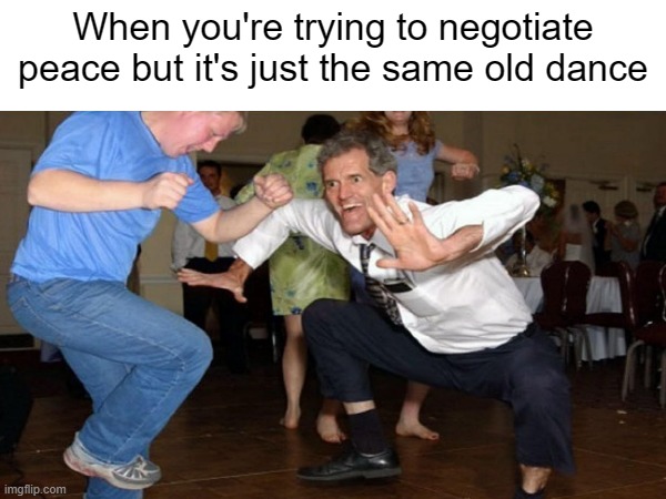 When you're trying to negotiate peace but it's just the same old dance | made w/ Imgflip meme maker