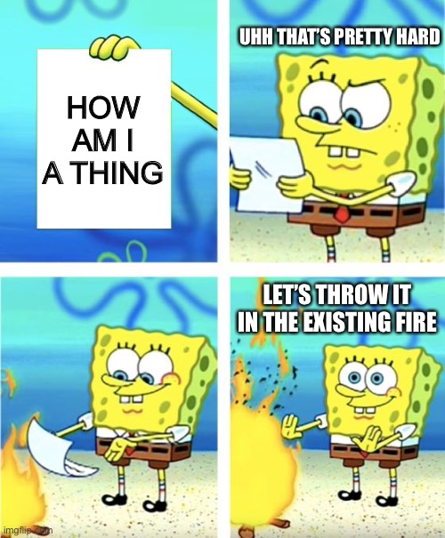 Spongebob Burning Paper | UHH THAT’S PRETTY HARD; HOW AM I A THING; LET’S THROW IT IN THE EXISTING FIRE | image tagged in spongebob burning paper | made w/ Imgflip meme maker