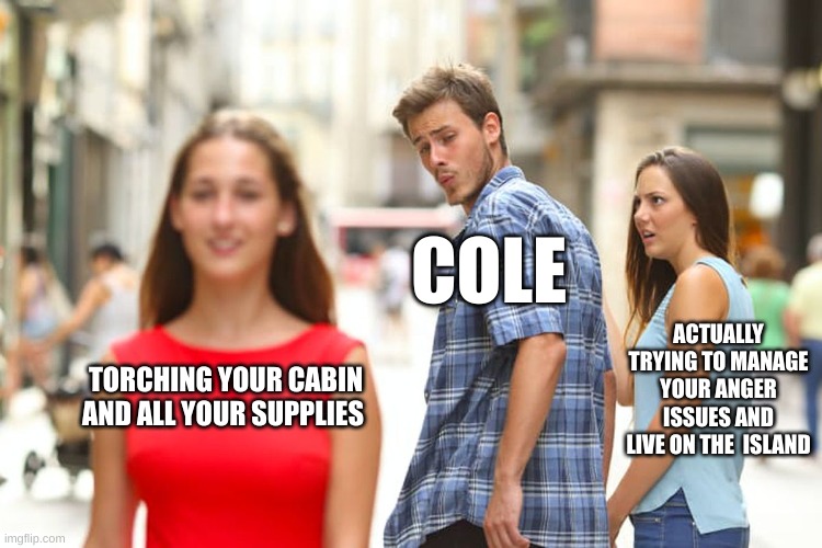 The Spirit Bear Memes | COLE; ACTUALLY TRYING TO MANAGE YOUR ANGER ISSUES AND LIVE ON THE  ISLAND; TORCHING YOUR CABIN AND ALL YOUR SUPPLIES | image tagged in memes,distracted boyfriend | made w/ Imgflip meme maker
