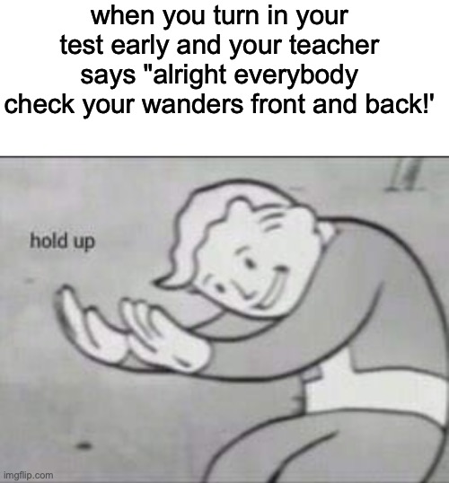 Have you ever done this? | when you turn in your test early and your teacher says "alright everybody check your wanders front and back!' | image tagged in fallout hold up with space on the top | made w/ Imgflip meme maker