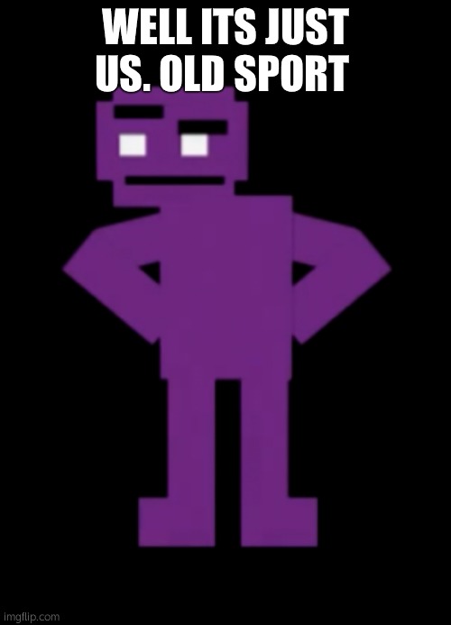 Confused Purple Guy | WELL ITS JUST US. OLD SPORT | image tagged in confused purple guy | made w/ Imgflip meme maker