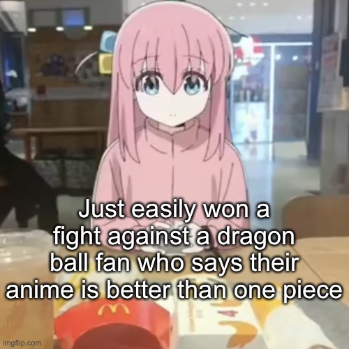 Bocchi at mc Donalds | Just easily won a fight against a dragon ball fan who says their anime is better than one piece | image tagged in bocchi at mc donalds | made w/ Imgflip meme maker
