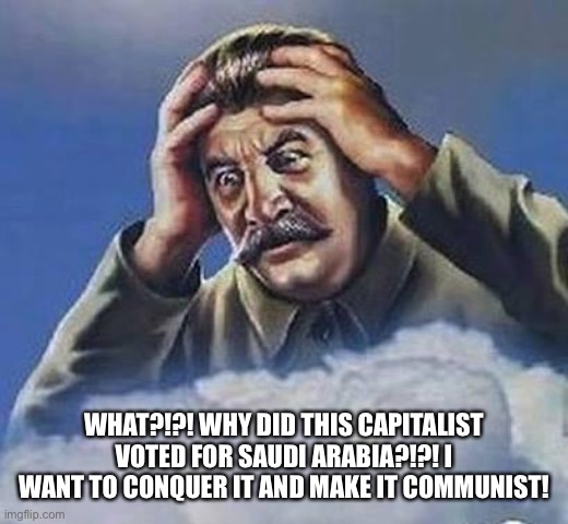 Worrying Stalin | WHAT?!?! WHY DID THIS CAPITALIST VOTED FOR SAUDI ARABIA?!?! I WANT TO CONQUER IT AND MAKE IT COMMUNIST! | image tagged in worrying stalin | made w/ Imgflip meme maker