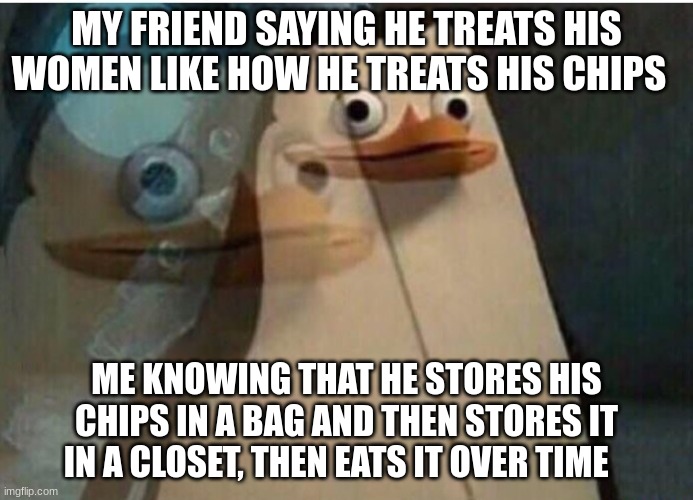 Pengen | MY FRIEND SAYING HE TREATS HIS WOMEN LIKE HOW HE TREATS HIS CHIPS; ME KNOWING THAT HE STORES HIS CHIPS IN A BAG AND THEN STORES IT IN A CLOSET, THEN EATS IT OVER TIME | image tagged in pengen | made w/ Imgflip meme maker