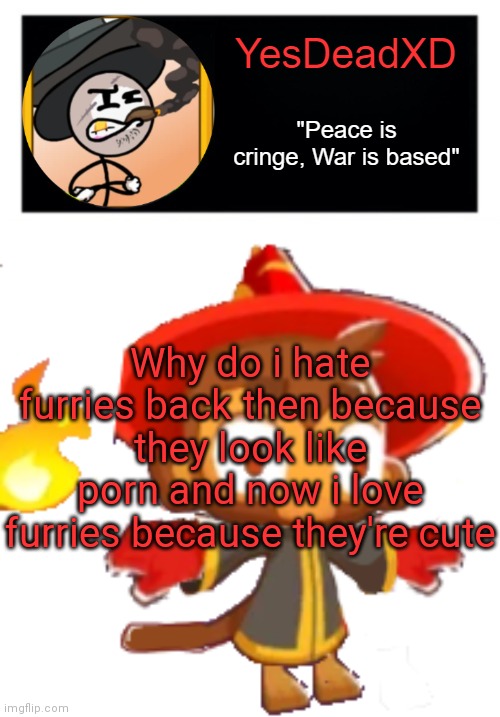 YesDeadXD template | Why do i hate furries back then because they look like porn and now i love furries because they're cute | image tagged in yesdeadxd template | made w/ Imgflip meme maker
