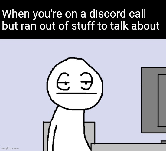 Bored PC Gamer | When you're on a discord call but ran out of stuff to talk about | image tagged in bored pc gamer | made w/ Imgflip meme maker