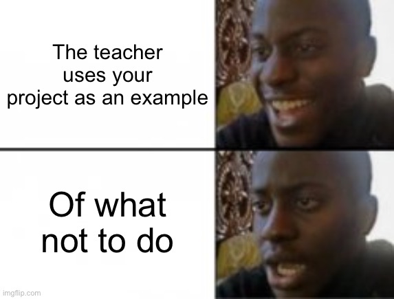 Happy sad | The teacher uses your project as an example Of what not to do | image tagged in happy sad | made w/ Imgflip meme maker