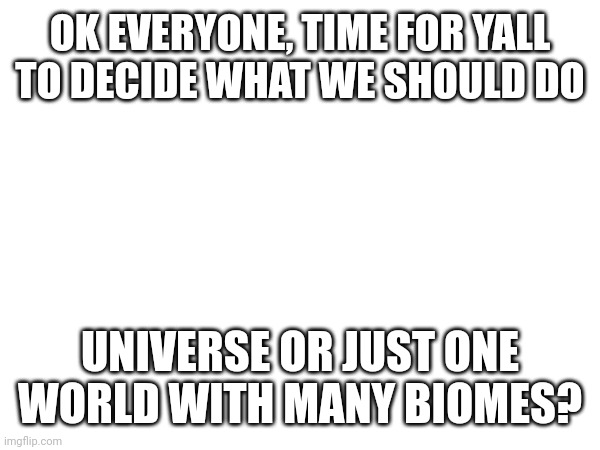 OK EVERYONE, TIME FOR YALL TO DECIDE WHAT WE SHOULD DO; UNIVERSE OR JUST ONE WORLD WITH MANY BIOMES? | made w/ Imgflip meme maker