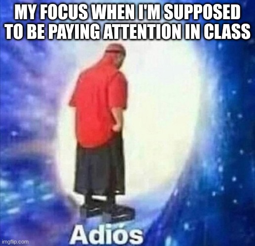 relateable anyone? | MY FOCUS WHEN I'M SUPPOSED TO BE PAYING ATTENTION IN CLASS | image tagged in adios | made w/ Imgflip meme maker