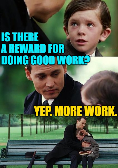 Finding Neverland Meme | IS THERE A REWARD FOR DOING GOOD WORK? YEP. MORE WORK. | image tagged in memes,finding neverland | made w/ Imgflip meme maker