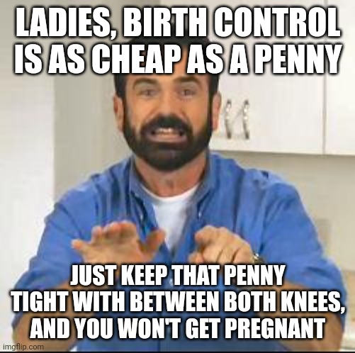 but wait there's more | LADIES, BIRTH CONTROL IS AS CHEAP AS A PENNY; JUST KEEP THAT PENNY TIGHT WITH BETWEEN BOTH KNEES, AND YOU WON'T GET PREGNANT | image tagged in but wait there's more | made w/ Imgflip meme maker