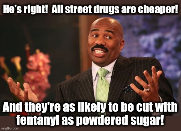 Steve Harvey Meme | He's right!  All street drugs are cheaper! And they're as likely to be cut with
fentanyl as powdered sugar! | image tagged in memes,steve harvey | made w/ Imgflip meme maker