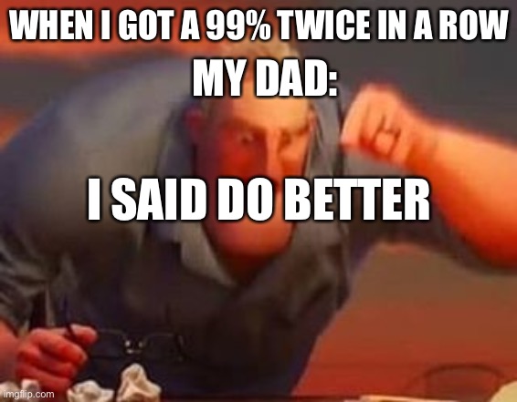The high expectations | MY DAD:; WHEN I GOT A 99% TWICE IN A ROW; I SAID DO BETTER | image tagged in mr incredible mad | made w/ Imgflip meme maker