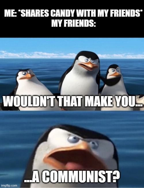 Alt Meme #1 | ME: *SHARES CANDY WITH MY FRIENDS*
MY FRIENDS:; WOULDN'T THAT MAKE YOU... ...A COMMUNIST? | image tagged in wouldn't that make you,communism,mems,penguins,candy,friends | made w/ Imgflip meme maker