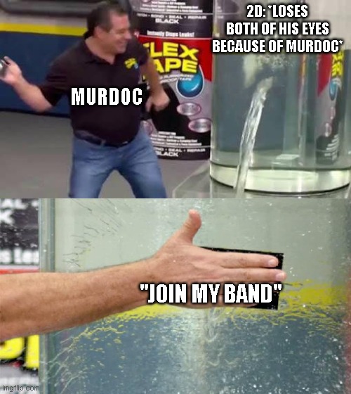 Flex Tape | 2D: *LOSES BOTH OF HIS EYES BECAUSE OF MURDOC*; MURDOC; "JOIN MY BAND" | image tagged in flex tape | made w/ Imgflip meme maker