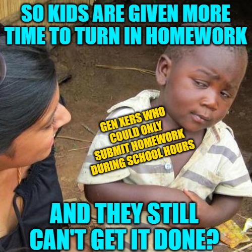 Third World Skeptical Kid Meme | SO KIDS ARE GIVEN MORE TIME TO TURN IN HOMEWORK AND THEY STILL CAN'T GET IT DONE? GEN XERS WHO COULD ONLY SUBMIT HOMEWORK DURING SCHOOL HOUR | image tagged in memes,third world skeptical kid | made w/ Imgflip meme maker