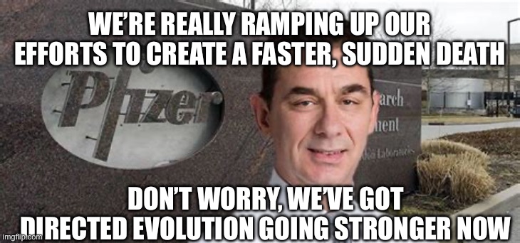 PFIZER CEO NEW WORLD ORDER | WE’RE REALLY RAMPING UP OUR EFFORTS TO CREATE A FASTER, SUDDEN DEATH DON’T WORRY, WE’VE GOT DIRECTED EVOLUTION GOING STRONGER NOW | image tagged in pfizer ceo new world order | made w/ Imgflip meme maker