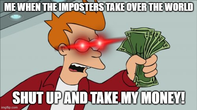 Shut Up And Take My Money Fry | ME WHEN THE IMPOSTERS TAKE OVER THE WORLD; SHUT UP AND TAKE MY MONEY! | image tagged in memes,shut up and take my money fry | made w/ Imgflip meme maker