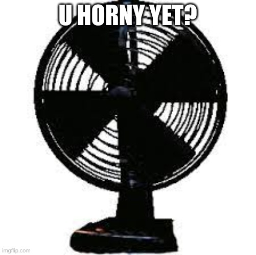 fnaf office fan | U HORNY YET? | image tagged in fnaf office fan | made w/ Imgflip meme maker