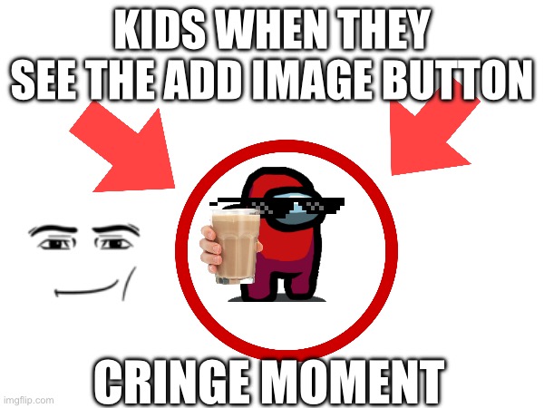 Cringe momento | KIDS WHEN THEY SEE THE ADD IMAGE BUTTON; CRINGE MOMENT | image tagged in blank white template,relatable | made w/ Imgflip meme maker