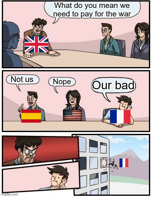 French and Indian war in a nutshell (got the idea from AI generator) | What do you mean we need to pay for the war; Not us; Nope; Our bad | image tagged in memes,boardroom meeting suggestion,ai,history,french and indian war,funny | made w/ Imgflip meme maker