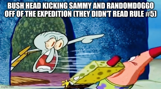 Squidward get out of my house | BUSH HEAD KICKING SAMMY AND RANDOMDOGGO OFF OF THE EXPEDITION (THEY DIDN'T READ RULE #5) | image tagged in squidward get out of my house | made w/ Imgflip meme maker
