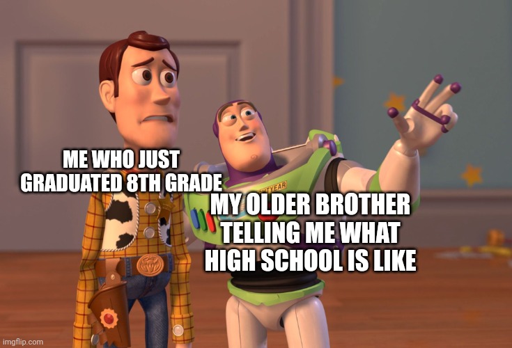 More pain coming up | ME WHO JUST GRADUATED 8TH GRADE; MY OLDER BROTHER TELLING ME WHAT HIGH SCHOOL IS LIKE | image tagged in memes,x x everywhere | made w/ Imgflip meme maker