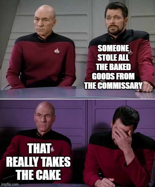 Picard Riker listening to a pun | SOMEONE STOLE ALL THE BAKED GOODS FROM THE COMMISSARY; THAT REALLY TAKES THE CAKE | image tagged in picard riker listening to a pun | made w/ Imgflip meme maker