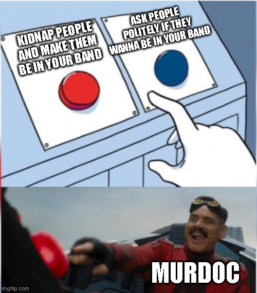 Robotnik Pressing Red Button | ASK PEOPLE POLITELY IF THEY WANNA BE IN YOUR BAND; KIDNAP PEOPLE AND MAKE THEM BE IN YOUR BAND; MURDOC | image tagged in robotnik pressing red button | made w/ Imgflip meme maker