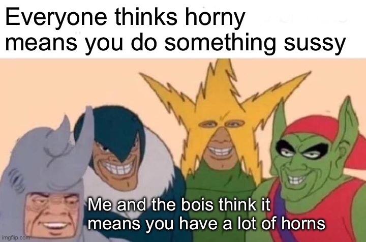 Me not horny | Everyone thinks horny means you do something sussy; Me and the bois think it means you have a lot of horns | image tagged in memes,me and the boys,horns,not in our dictionary,go to horny jail | made w/ Imgflip meme maker