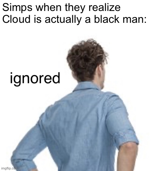ignored | Simps when they realize Cloud is actually a black man: | image tagged in ignored | made w/ Imgflip meme maker
