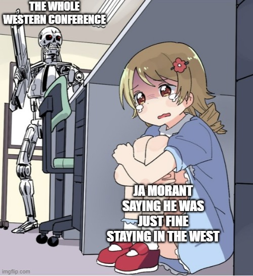 sad ja | THE WHOLE WESTERN CONFERENCE; JA MORANT SAYING HE WAS JUST FINE STAYING IN THE WEST | image tagged in anime girl hiding from terminator | made w/ Imgflip meme maker