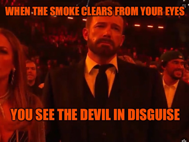 The Unclean | WHEN THE SMOKE CLEARS FROM YOUR EYES; YOU SEE THE DEVIL IN DISGUISE | image tagged in the devil,disguise,bad meme,smoke,satan,scumbag hollywood | made w/ Imgflip meme maker