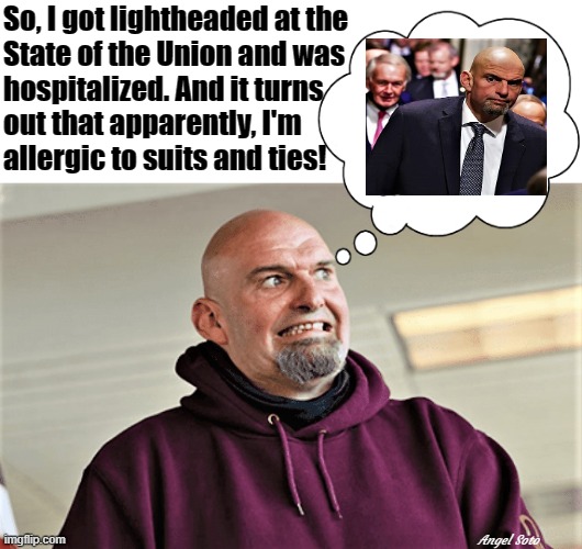 John Fetterman is allergic to suit and ties | So, I got lightheaded at the
State of the Union and was
hospitalized. And it turns 
out that apparently, I'm 
allergic to suits and ties! Angel Soto | image tagged in political humor,john fetterman,state of the union,senators,suits,allergies | made w/ Imgflip meme maker