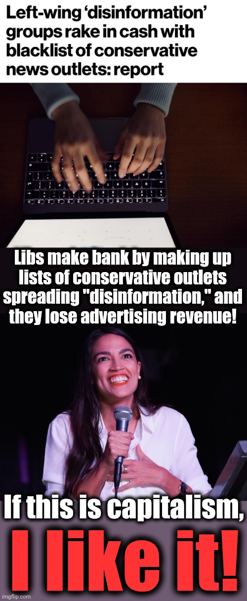 It's not capitalism.  It's just more censorship by the totalitarians in the democrat party | Libs make bank by making up
lists of conservative outlets
spreading "disinformation," and
they lose advertising revenue! If this is capitalism, I like it! | image tagged in aoc crazy,memes,censorship,blacklists of conservative outlets,totalitarianism,mainstream media | made w/ Imgflip meme maker