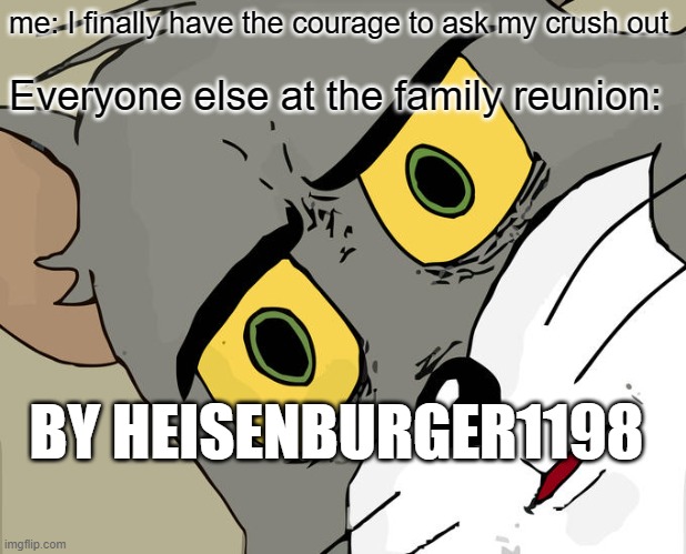 Unsettled Tom | me: I finally have the courage to ask my crush out; Everyone else at the family reunion:; BY HEISENBURGER1198 | image tagged in memes,unsettled tom | made w/ Imgflip meme maker